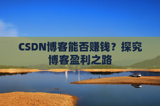 CSDN博客能否赚钱？探究博客盈利之路